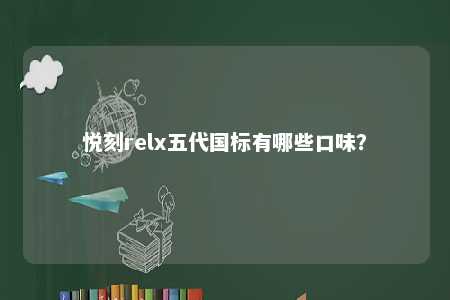 悦刻relx五代国标有哪些口味
？ 